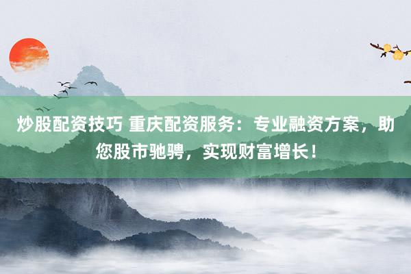 炒股配资技巧 重庆配资服务：专业融资方案，助您股市驰骋，实现财富增长！