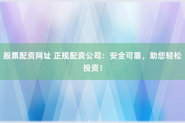 股票配资网址 正规配资公司：安全可靠，助您轻松投资！