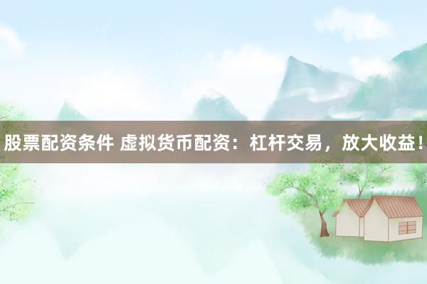 股票配资条件 虚拟货币配资：杠杆交易，放大收益！