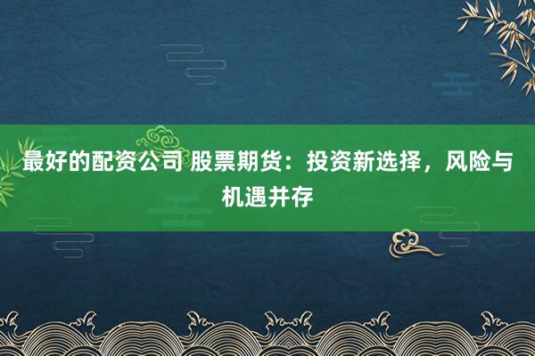 最好的配资公司 股票期货：投资新选择，风险与机遇并存