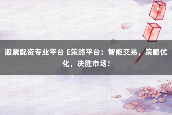 股票配资专业平台 E策略平台：智能交易，策略优化，决胜市场！