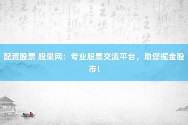 配资股票 股巢网：专业股票交流平台，助您掘金股市！