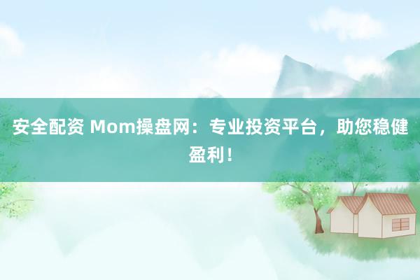 安全配资 Mom操盘网：专业投资平台，助您稳健盈利！