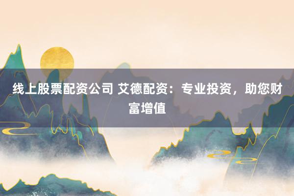 线上股票配资公司 艾德配资：专业投资，助您财富增值