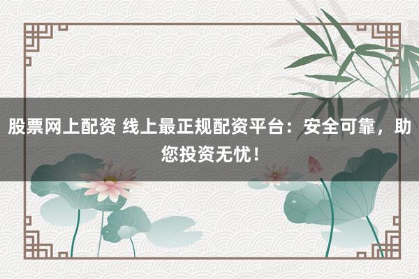 股票网上配资 线上最正规配资平台：安全可靠，助您投资无忧！