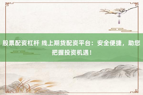 股票配资杠杆 线上期货配资平台：安全便捷，助您把握投资机遇！