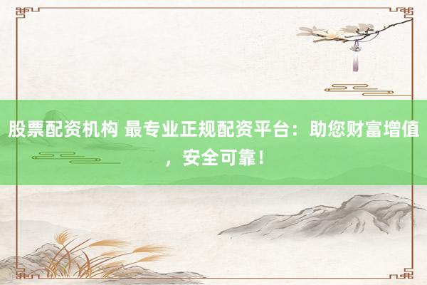 股票配资机构 最专业正规配资平台：助您财富增值，安全可靠！