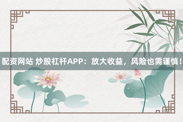 配资网站 炒股杠杆APP：放大收益，风险也需谨慎！