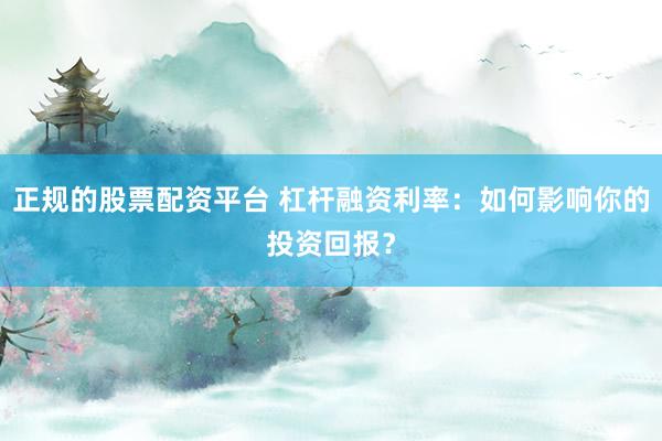 正规的股票配资平台 杠杆融资利率：如何影响你的投资回报？