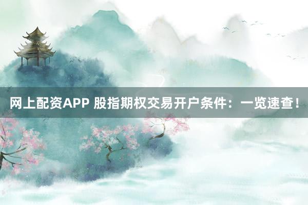 网上配资APP 股指期权交易开户条件：一览速查！
