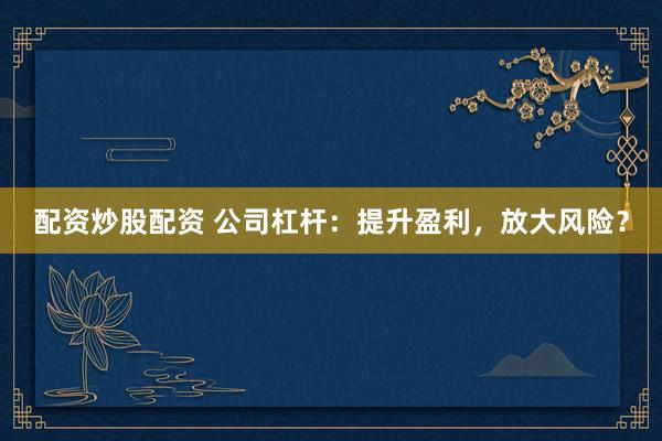 配资炒股配资 公司杠杆：提升盈利，放大风险？