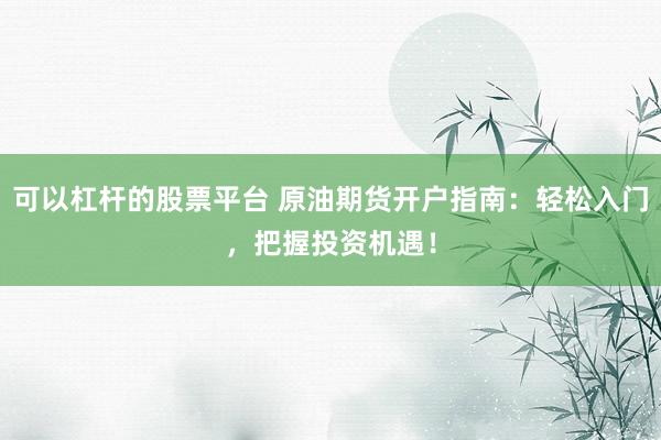 可以杠杆的股票平台 原油期货开户指南：轻松入门，把握投资机遇！