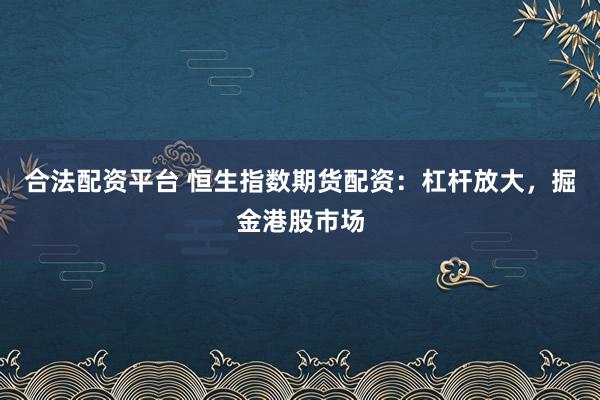 合法配资平台 恒生指数期货配资：杠杆放大，掘金港股市场
