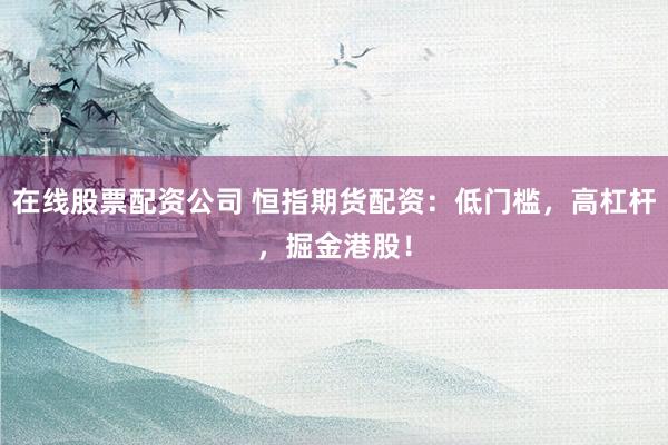 在线股票配资公司 恒指期货配资：低门槛，高杠杆，掘金港股！