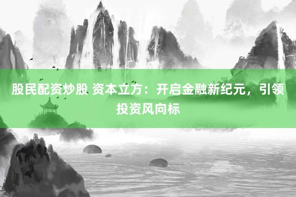 股民配资炒股 资本立方：开启金融新纪元，引领投资风向标