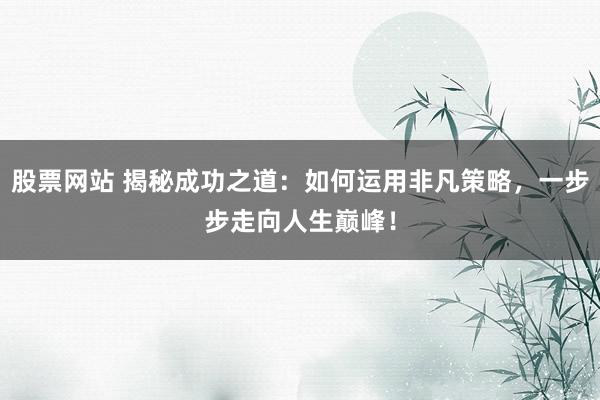 股票网站 揭秘成功之道：如何运用非凡策略，一步步走向人生巅峰！