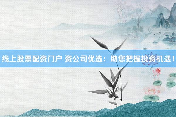 线上股票配资门户 资公司优选：助您把握投资机遇！