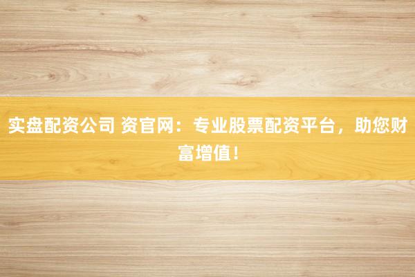 实盘配资公司 资官网：专业股票配资平台，助您财富增值！