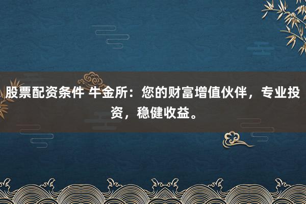 股票配资条件 牛金所：您的财富增值伙伴，专业投资，稳健收益。