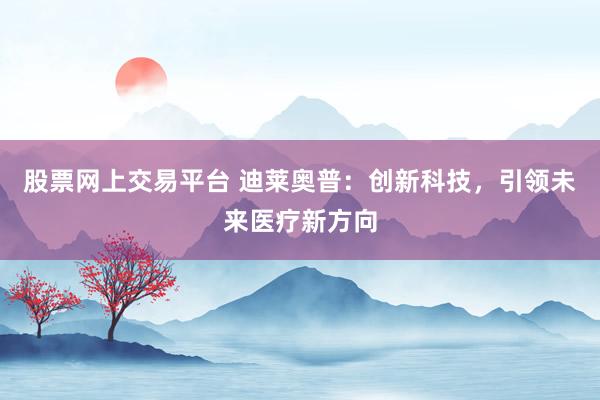 股票网上交易平台 迪莱奥普：创新科技，引领未来医疗新方向