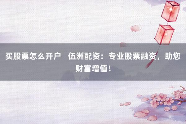 买股票怎么开户   伍洲配资：专业股票融资，助您财富增值！
