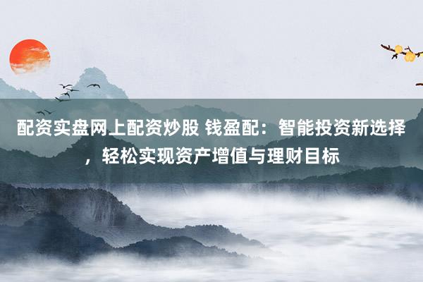 配资实盘网上配资炒股 钱盈配：智能投资新选择，轻松实现资产增值与理财目标
