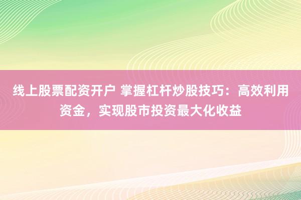 线上股票配资开户 掌握杠杆炒股技巧：高效利用资金，实现股市投资最大化收益