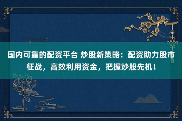 国内可靠的配资平台 炒股新策略：配资助力股市征战，高效利用资金，把握炒股先机！