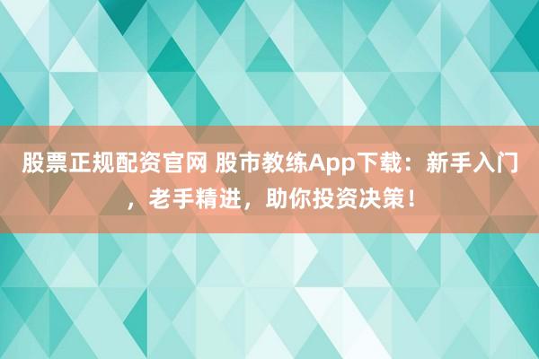 股票正规配资官网 股市教练App下载：新手入门，老手精进，助你投资决策！