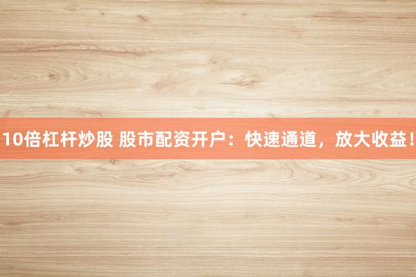 10倍杠杆炒股 股市配资开户：快速通道，放大收益！