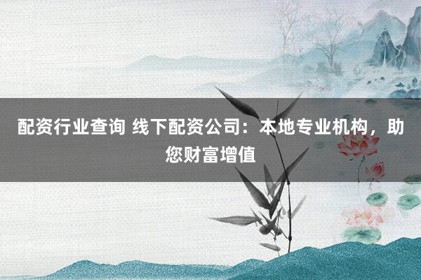 配资行业查询 线下配资公司：本地专业机构，助您财富增值
