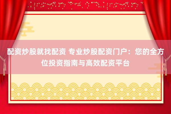 配资炒股就找配资 专业炒股配资门户：您的全方位投资指南与高效配资平台