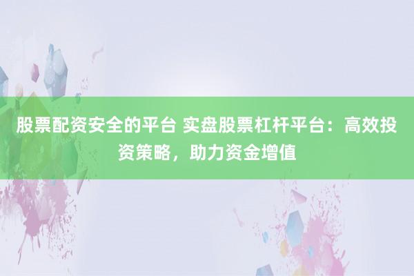 股票配资安全的平台 实盘股票杠杆平台：高效投资策略，助力资金增值