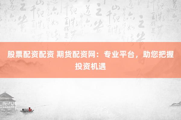 股票配资配资 期货配资网：专业平台，助您把握投资机遇