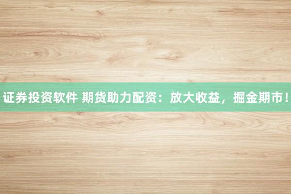 证券投资软件 期货助力配资：放大收益，掘金期市！
