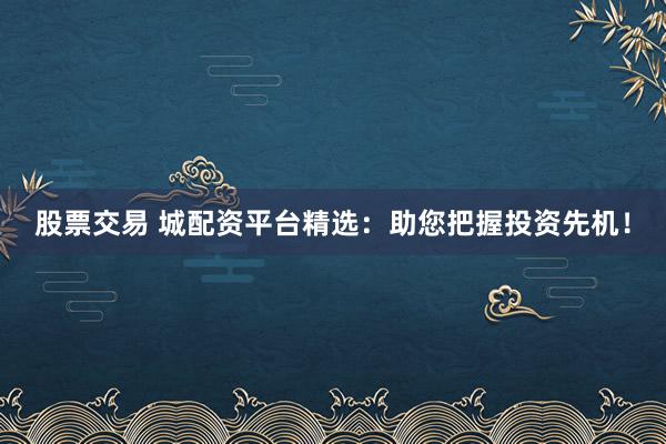 股票交易 城配资平台精选：助您把握投资先机！