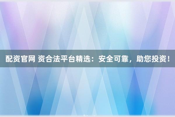 配资官网 资合法平台精选：安全可靠，助您投资！