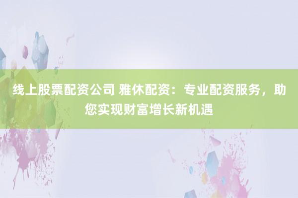 线上股票配资公司 雅休配资：专业配资服务，助您实现财富增长新机遇