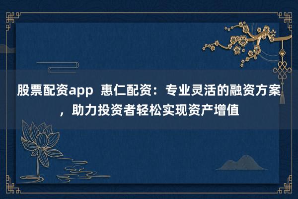 股票配资app  惠仁配资：专业灵活的融资方案，助力投资者轻松实现资产增值