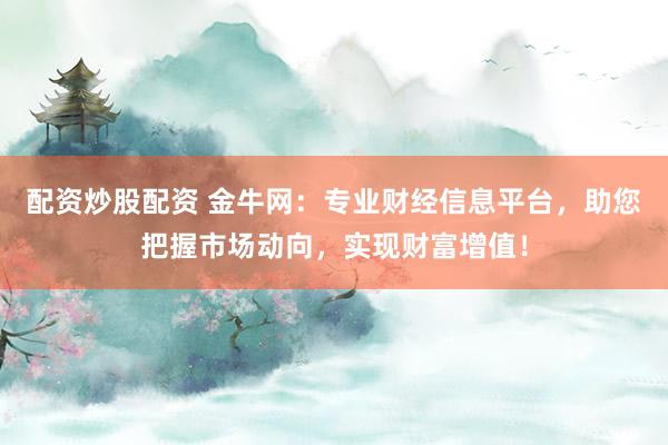 配资炒股配资 金牛网：专业财经信息平台，助您把握市场动向，实现财富增值！