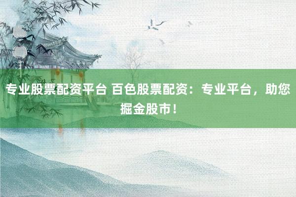 专业股票配资平台 百色股票配资：专业平台，助您掘金股市！