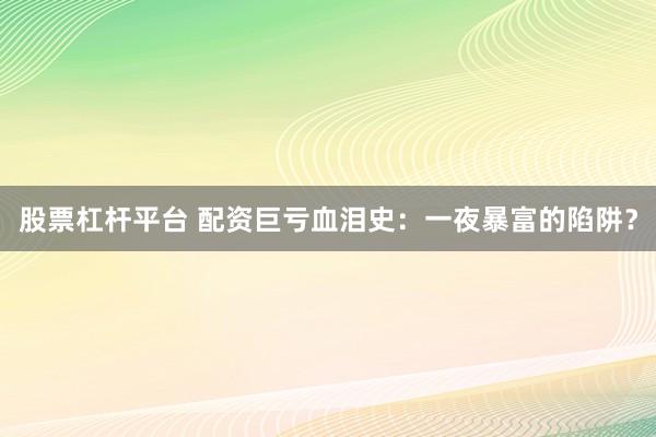 股票杠杆平台 配资巨亏血泪史：一夜暴富的陷阱？