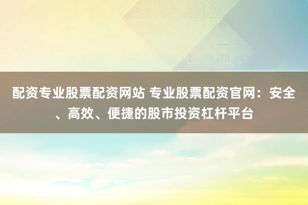配资专业股票配资网站 专业股票配资官网:安全、高效、便捷的股市投资杠杆平台