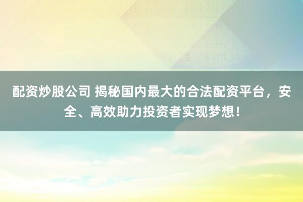 配资炒股公司 揭秘国内最大的合法配资平台，安全、高效助力投资者实现梦想！