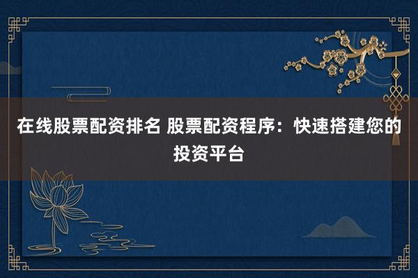 在线股票配资排名 股票配资程序：快速搭建您的投资平台