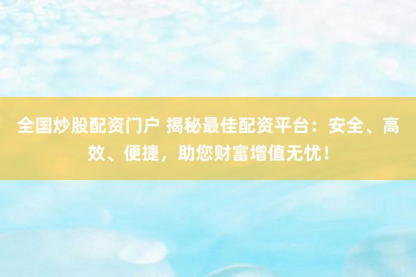 全国炒股配资门户 揭秘最佳配资平台：安全、高效、便捷，助您财富增值无忧！