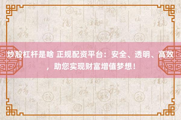 炒股杠杆是啥 正规配资平台：安全、透明、高效，助您实现财富增值梦想！