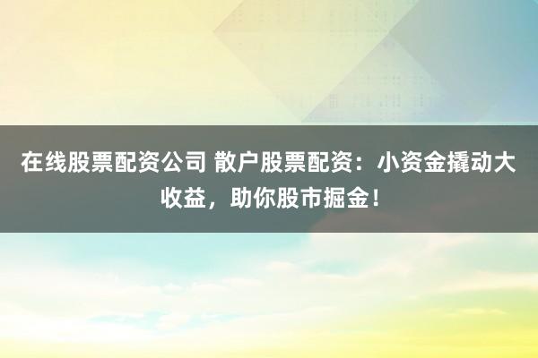 在线股票配资公司 散户股票配资：小资金撬动大收益，助你股市掘金！