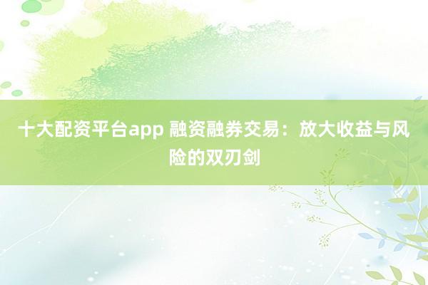 十大配资平台app 融资融券交易：放大收益与风险的双刃剑