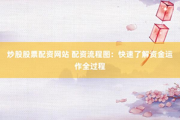 炒股股票配资网站 配资流程图：快速了解资金运作全过程